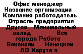 Офис-менеджер › Название организации ­ Компания-работодатель › Отрасль предприятия ­ Другое › Минимальный оклад ­ 19 000 - Все города Работа » Вакансии   . Ненецкий АО,Харута п.